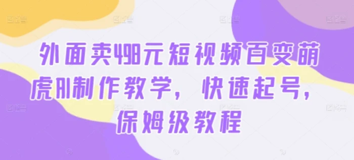 外面卖498元短视频百变萌虎AI制作教学，快速起号，保姆级教程| 网创圈