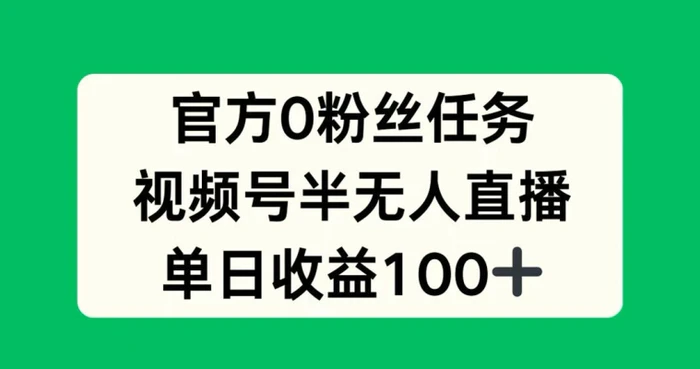 官方0粉丝任务，视频号半无人直播，单日收入100+| 网创圈