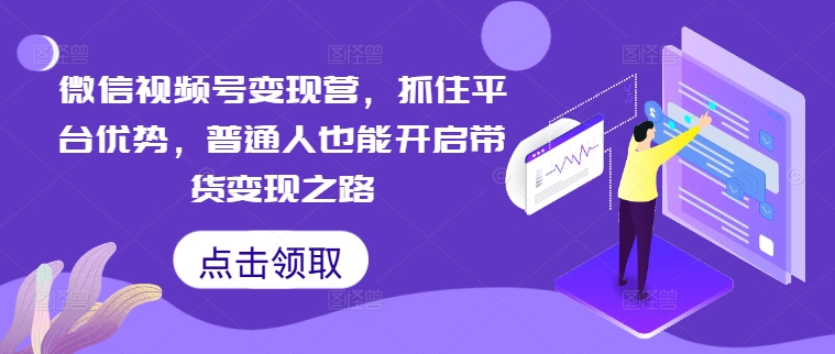 微信视频号变现营，抓住平台优势，普通人也能开启带货变现之路| 网创圈