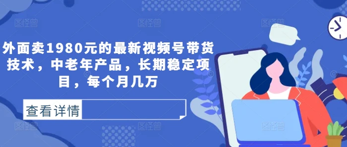 外面卖1980元的最新视频号带货技术，中老年产品，长期稳定项目，每个月几万| 网创圈