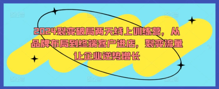 2024裂变破局两天线上训练营，从品牌布局到终端客户进店，裂变流量让企业逆势增长| 网创圈
