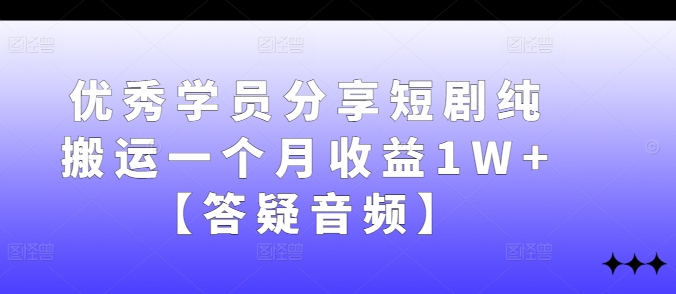 优秀学员分享短剧纯搬运一个月收益1W+【答疑音频】| 网创圈