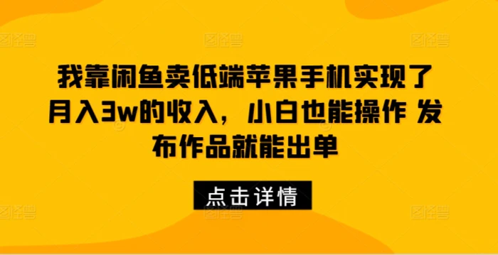我靠闲鱼卖低端苹果手机实现了月入3w的收入，小白也能操作 发布作品就能出单| 副业网