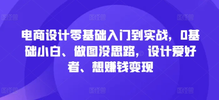 电商设计零基础入门到实战，0基础小白、做图没思路，设计爱好者、想赚钱变现| 副业网