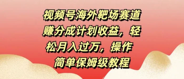 视频号海外靶场赛道赚分成计划收益，轻松月入过万，操作简单保姆级教程| 网创圈