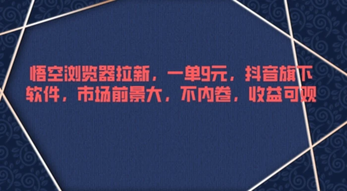 悟空浏览器拉新，一单9元，抖音旗下软件，市场前景大，不内卷，收益可观| 网创圈
