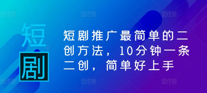 短剧推广最简单的二创方法，10分钟一条二创，简单好上手| 网创圈