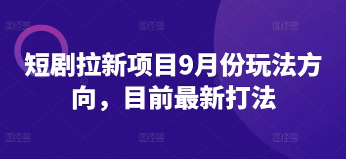 短剧拉新项目9月份玩法方向，目前最新打法| 网创圈