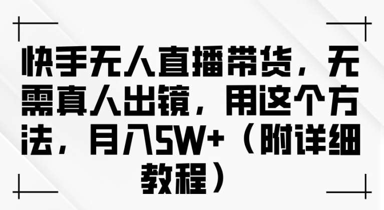 快手无人直播带货，无需真人出镜，用这个方法，月入过万(附详细教程)| 网创圈