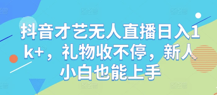 抖音才艺无人直播日入1k+，礼物收不停，新人小白也能上手【揭秘】| 网创圈