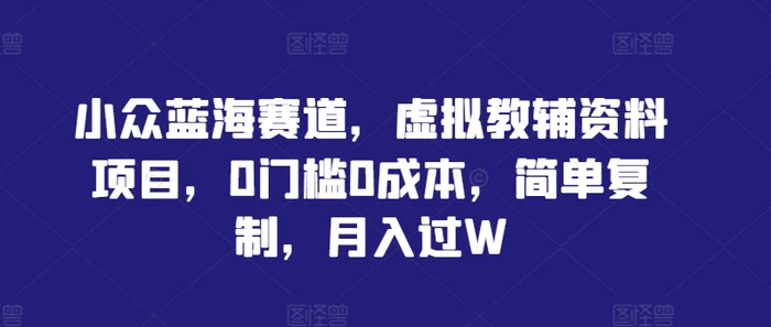小众蓝海赛道，虚拟教辅资料项目，0门槛0成本，简单复制，月入过W| 网创圈