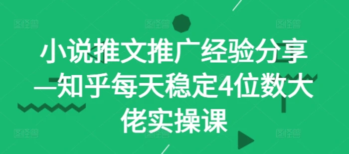 小说推文推广经验分享—知乎每天稳定4位数大佬实操课| 网创圈