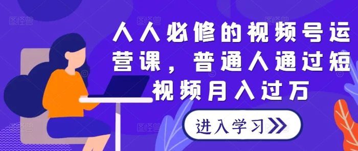 人人必修的视频号运营课，普通人通过短视频月入过万| 网创圈