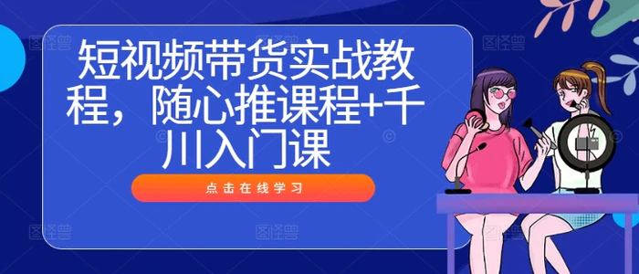 短视频带货实战教程，随心推课程+千川入门课| 网创圈