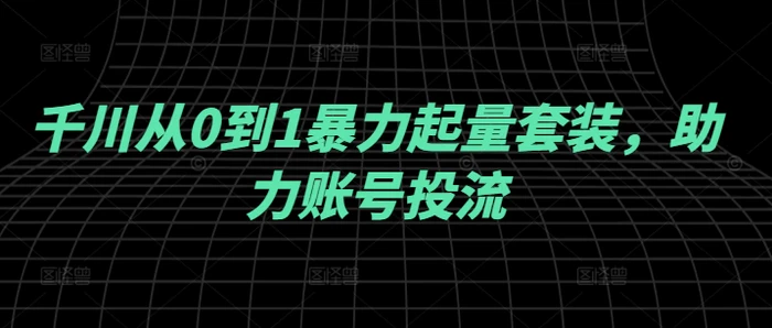 千川从0到1暴力起量套装，助力账号投流| 网创圈