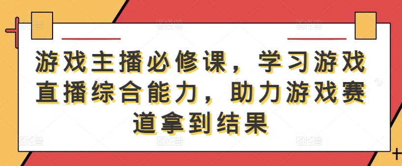 游戏主播必修课,学习游戏直播综合能力,助力游戏赛道拿到结果| 网创圈
