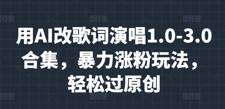 用AI改歌词演唱1.0-3.0合集，暴力涨粉玩法，轻松过原创| 网创圈