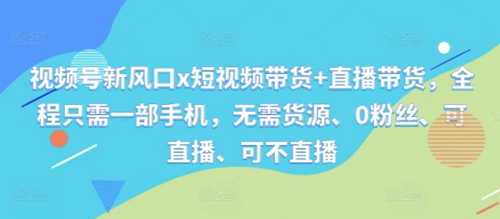 视频号新风口x短视频带货+直播带货，全程只需一部手机，无需货源、0粉丝、可直播、可不直播| 网创圈