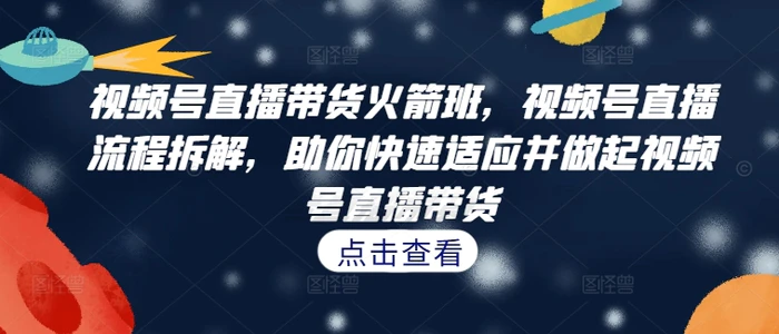 视频号直播带货火箭班，​视频号直播流程拆解，助你快速适应并做起视频号直播带货| 网创圈