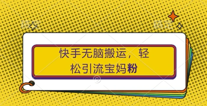 快手无脑搬运，轻松引流宝妈粉，纯小白轻松上手| 网创圈