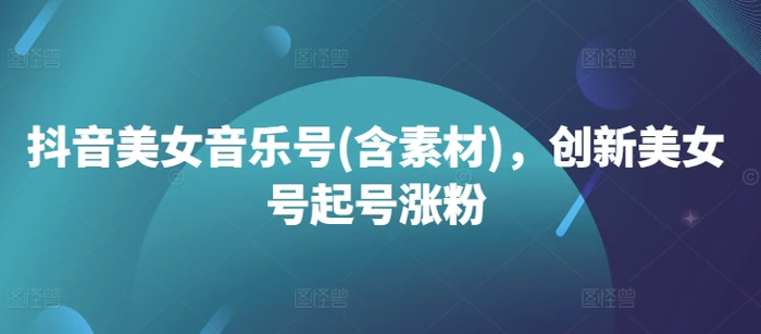 抖音美女音乐号(含素材)，创新美女号起号涨粉| 网创圈