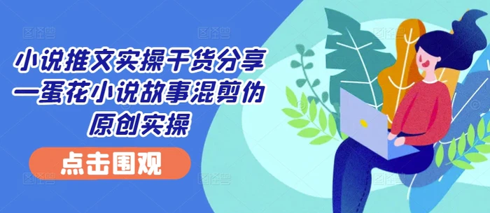 小说推文实操干货分享—蛋花小说故事混剪伪原创实操| 网创圈