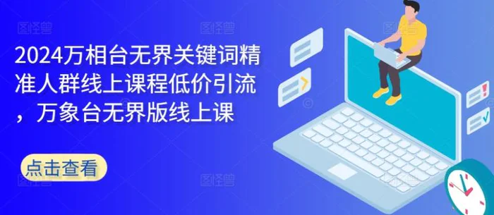 2024万相台无界关键词精准人群线上课程低价引流 ，万象台无界版线上课| 网创圈