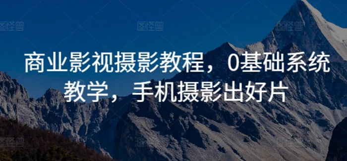 商业影视摄影教程，0基础系统教学，手机摄影出好片| 网创圈