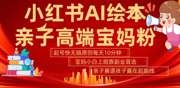 小红书AI绘本，亲子赛道高端宝妈粉，起号快，五分钟无脑原创，小白宝妈上班族轻松玩赚副业| 网创圈