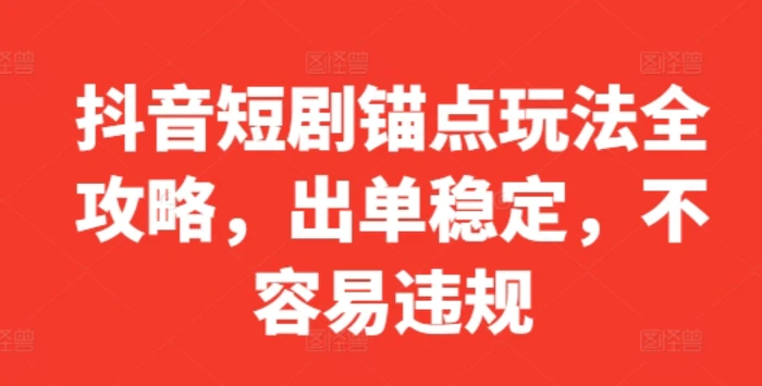 抖音短剧锚点玩法全攻略，出单稳定，不容易违规| 网创圈