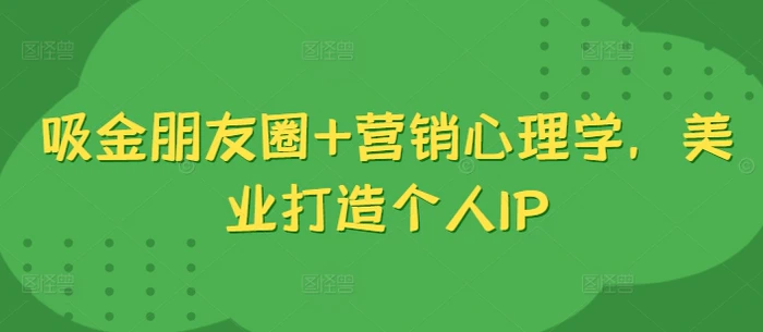 吸金朋友圈+营销心理学，美业打造个人IP| 网创圈