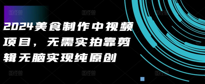 2024美食制作中视频项目，无需实拍靠剪辑无脑实现纯原创| 网创圈