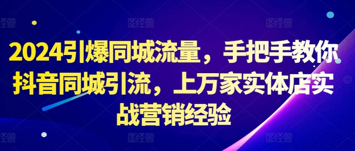 2024引爆同城流量，手把手教你抖音同城引流，上万家实体店实战营销经验| 网创圈
