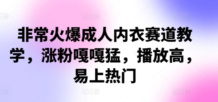 非常火爆成人内衣赛道教学，​涨粉嘎嘎猛，播放高，易上热门| 网创圈