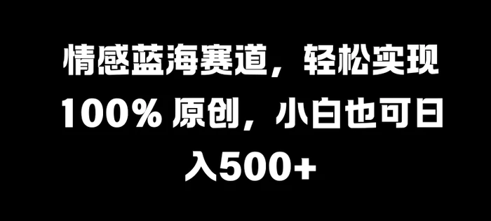 情感蓝海赛道，轻松实现 100% 原创，小白也可日入几张| 网创圈