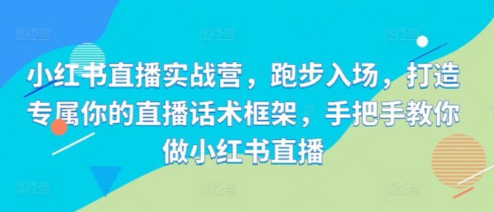 小红书直播实战营，跑步入场，打造专属你的直播话术框架，手把手教你做小红书直播| 网创圈