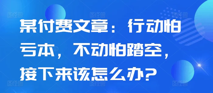 某付费文章：行动怕亏本，不动怕踏空，接下来该怎么办?| 网创圈