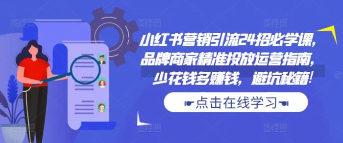 小红书营销引流24招必学课，品牌商家精准投放运营指南，少花钱多赚钱，避坑秘籍!| 网创圈
