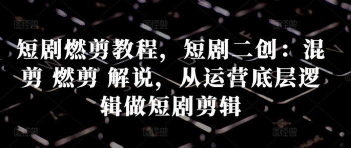 短剧燃剪教程，短剧二创：混剪 燃剪 解说，从运营底层逻辑做短剧剪辑| 网创圈