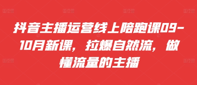 抖音主播运营线上陪跑课09-10月新课，拉爆自然流，做懂流量的主播| 网创圈