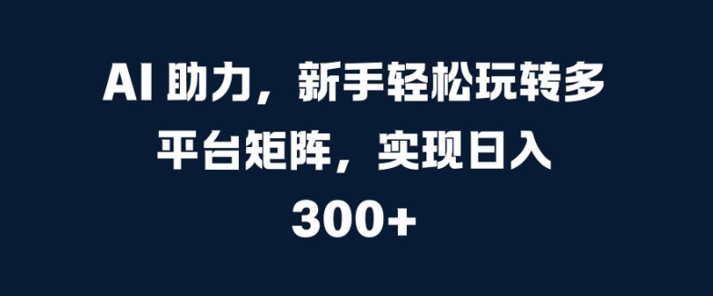 AI 助力，新手轻松玩转多平台矩阵，实现日入 300+| 网创圈