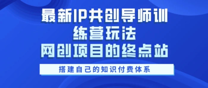 最新IP共创导师训练营玩法，网创项目的终点站，教你搭建自己的知识付费体系| 网创圈