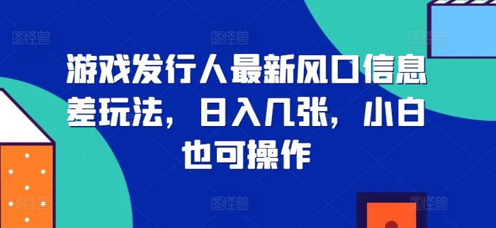 游戏发行人最新风口信息差玩法，日入几张，小白也可操作| 网创圈