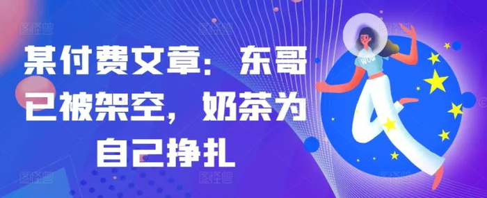 某付费文章：东哥已被架空，奶茶为自己挣扎!!| 网创圈