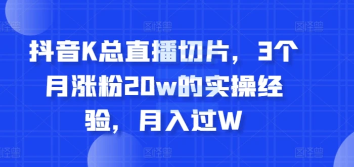 抖音K总直播切片，3个月涨粉20w的实操经验，月入过W| 网创圈