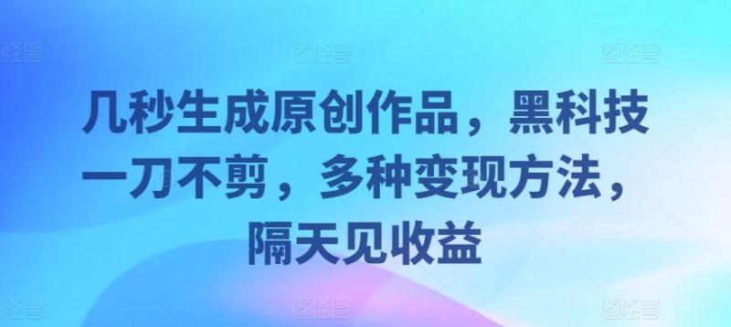 几秒生成原创作品，黑科技一刀不剪，多种变现方法，隔天见收益| 网创圈