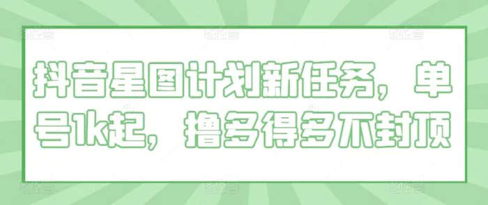 抖音星图计划新任务，单号1k起，撸多得多不封顶| 网创圈
