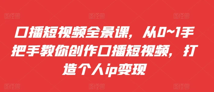 口播短视频全景课，​从0~1手把手教你创作口播短视频，打造个人ip变现| 网创圈