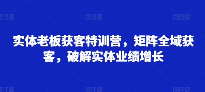 实体老板获客特训营，矩阵全域获客，破解实体业绩增长| 副业网