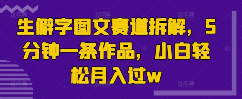 生僻字图文赛道拆解，5分钟一条作品，小白轻松月入过w| 网创圈